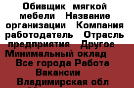 Обивщик. мягкой мебели › Название организации ­ Компания-работодатель › Отрасль предприятия ­ Другое › Минимальный оклад ­ 1 - Все города Работа » Вакансии   . Владимирская обл.,Муромский р-н